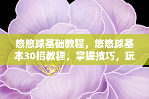 悠悠球基础教程，悠悠球基本30招教程，掌握技巧，玩转悠悠球