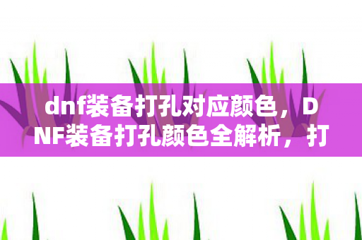 dnf装备打孔对应颜色，DNF装备打孔颜色全解析，打造个性化角色，点亮你的战斗风采