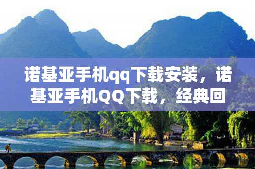 诺基亚手机qq下载安装，诺基亚手机QQ下载，经典回忆与现代科技的碰撞