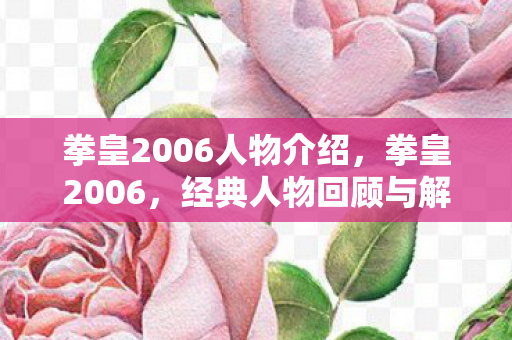 拳皇2006人物介绍，拳皇2006，经典人物回顾与解析