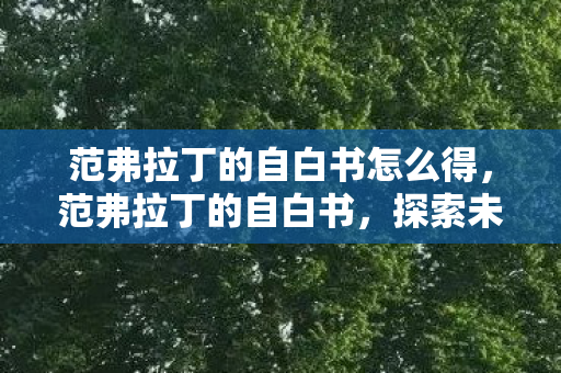 范弗拉丁的自白书怎么得,范弗拉丁的自白书,探索未知,追寻真理的旅程 范弗拉丁的自白书怎么得,范弗拉丁的自白书,探索未知,追寻真理的旅程