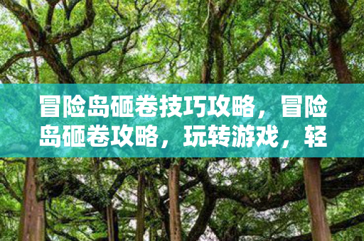 冒险岛砸卷技巧攻略，冒险岛砸卷攻略，玩转游戏，轻松升级！