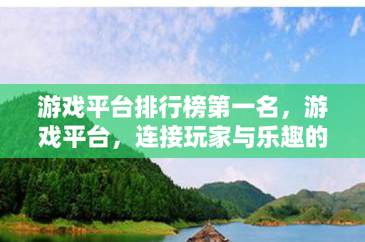 游戏平台排行榜第一名，游戏平台，连接玩家与乐趣的桥梁