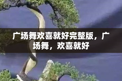 广场舞欢喜就好完整版,广场舞,欢喜就好 广场舞欢喜就好完整版,广场舞,欢喜就好