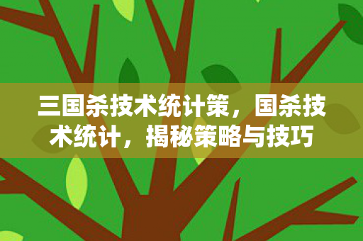 三国杀技术统计策,国杀技术统计,揭秘策略与技巧 三国杀技术统计策,国杀技术统计,揭秘策略与技巧