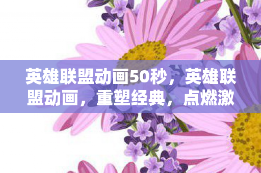 英雄联盟动画50秒,英雄联盟动画,重塑经典,点燃激情 英雄联盟动画50秒,英雄联盟动画,重塑经典,点燃激情