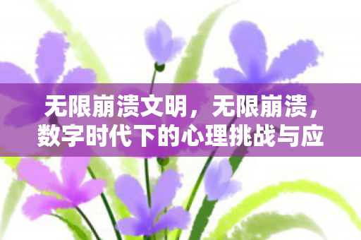 无限崩溃文明,无限崩溃,数字时代下的心理挑战与应对策略 无限崩溃文明,无限崩溃,数字时代下的心理挑战与应对策略