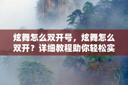 炫舞怎么双开号,炫舞怎么双开?详细教程助你轻松实现 炫舞怎么双开号,炫舞怎么双开?详细教程助你轻松实现