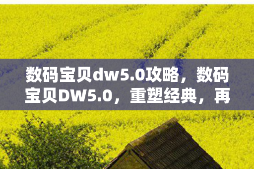 数码宝贝dw5.0攻略,数码宝贝DW5.0,重塑经典,再启征程 数码宝贝dw5.0攻略,数码宝贝DW5.0,重塑经典,再启征程
