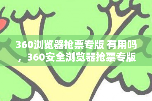 360浏览器抢票专版 有用吗,360安全浏览器抢票专版,安全、高效、便捷的春运抢票利器 360浏览器抢票专版 有用吗,360安全浏览器抢票专版,安全、高效、便捷的春运抢票利器