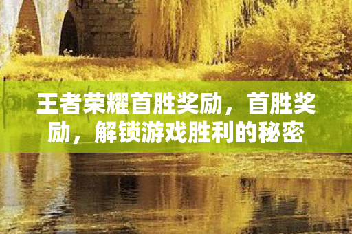 王者荣耀首胜奖励,首胜奖励,解锁游戏胜利的秘密 王者荣耀首胜奖励,首胜奖励,解锁游戏胜利的秘密