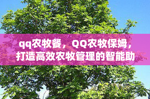 qq农牧餐,QQ农牧保姆,打造高效农牧管理的智能助手 qq农牧餐,QQ农牧保姆,打造高效农牧管理的智能助手