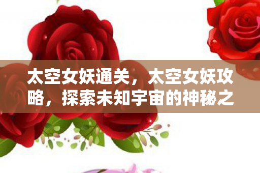 太空女妖通关，太空女妖攻略，探索未知宇宙的神秘之旅