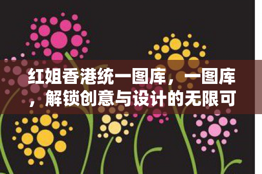 红姐香港统一图库，一图库，解锁创意与设计的无限可能