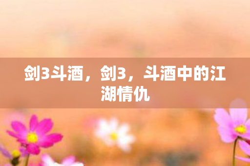 剑3斗酒，剑3，斗酒中的江湖情仇