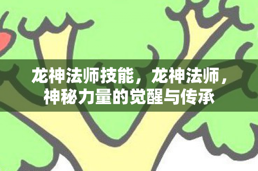 龙神法师技能，龙神法师，神秘力量的觉醒与传承