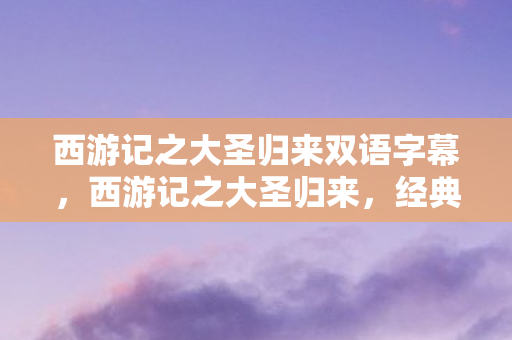 西游记之大圣归来双语字幕，西游记之大圣归来，经典与创新的碰撞