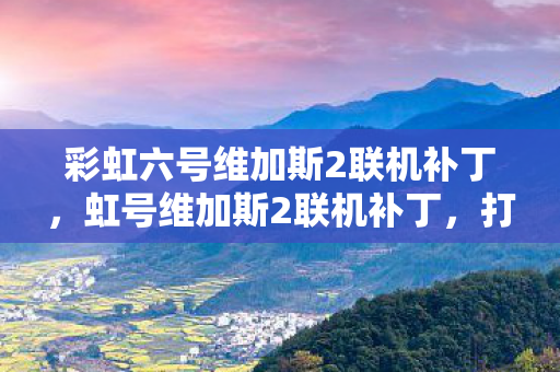彩虹六号维加斯2联机补丁，虹号维加斯2联机补丁，打造无缝游戏体验