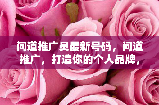 问道推广员最新号码，问道推广，打造你的个人品牌，引领行业潮流