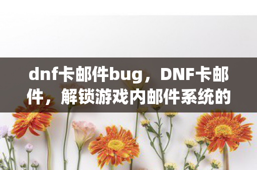 dnf卡邮件bug，DNF卡邮件，解锁游戏内邮件系统的秘密技巧