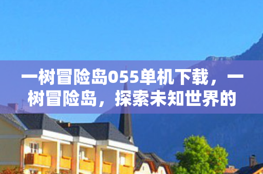 一树冒险岛055单机下载，一树冒险岛，探索未知世界的奇妙之旅