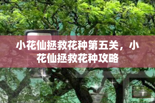 小花仙拯救花种第五关,小花仙拯救花种攻略 小花仙拯救花种第五关,小花仙拯救花种攻略