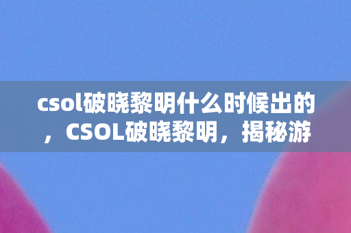 csol破晓黎明什么时候出的,CSOL破晓黎明,揭秘游戏漏洞与玩家应对策略 csol破晓黎明什么时候出的,CSOL破晓黎明,揭秘游戏漏洞与玩家应对策略