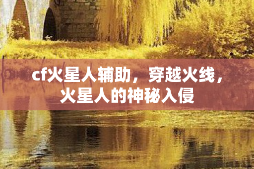 cf火星人辅助,穿越火线,火星人的神秘入侵 cf火星人辅助,穿越火线,火星人的神秘入侵