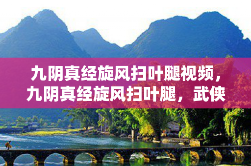 九阴真经旋风扫叶腿视频,九阴真经旋风扫叶腿,武侠世界中的绝世武技 九阴真经旋风扫叶腿视频,九阴真经旋风扫叶腿,武侠世界中的绝世武技