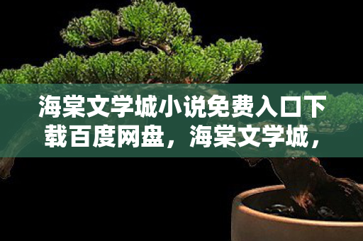 海棠文学城小说免费入口下载百度网盘，海棠文学城，免费阅读的文学殿堂