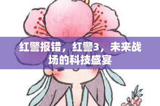 红警报错,红警3,未来战场的科技盛宴 红警报错,红警3,未来战场的科技盛宴