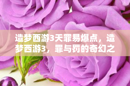 造梦西游3天罪易爆点,造梦西游3,罪与罚的奇幻之旅 造梦西游3天罪易爆点,造梦西游3,罪与罚的奇幻之旅
