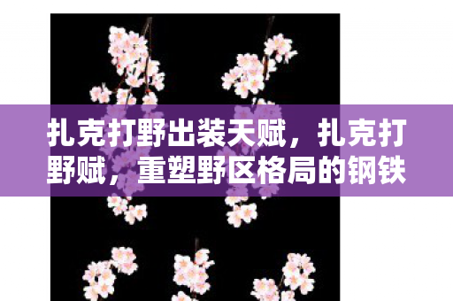 扎克打野出装天赋,扎克打野赋,重塑野区格局的钢铁巨兽 扎克打野出装天赋,扎克打野赋,重塑野区格局的钢铁巨兽