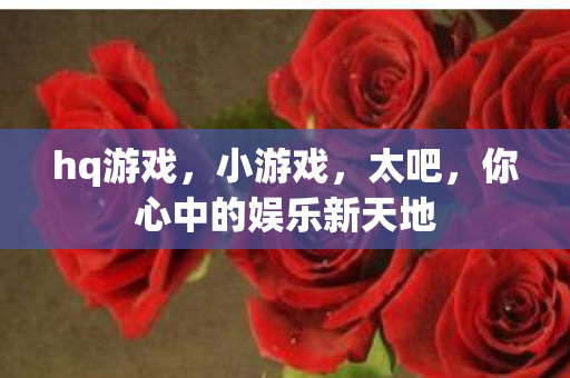 hq游戏，小游戏，太吧，你心中的娱乐新天地