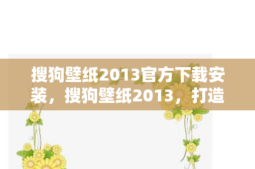 搜狗壁纸2013官方下载安装，搜狗壁纸2013，打造个性化桌面，让美无处不在