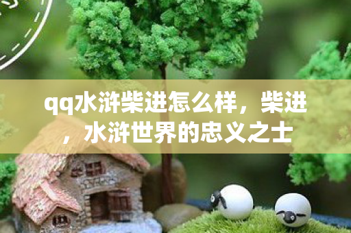 qq水浒柴进怎么样，柴进，水浒世界的忠义之士