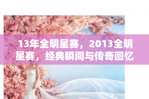 13年全明星赛，2013全明星赛，经典瞬间与传奇回忆