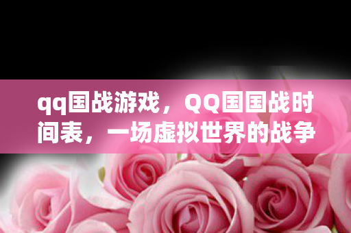 qq国战游戏，QQ国国战时间表，一场虚拟世界的战争盛宴