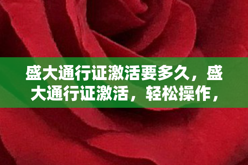 盛大通行证激活要多久，盛大通行证激活，轻松操作，畅游数字世界的第一步