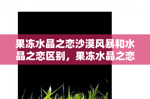 果冻水晶之恋沙漠风暴和水晶之恋区别图片