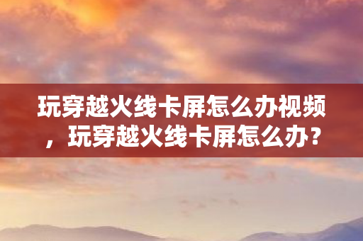 玩穿越火线卡屏怎么办视频图片