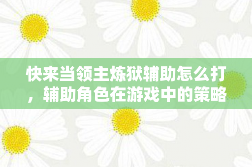 快来当领主炼狱辅助怎么打,辅助角色在游戏中的策略与技巧 快来当领主炼狱辅助怎么打,辅助角色在游戏中的策略与技巧