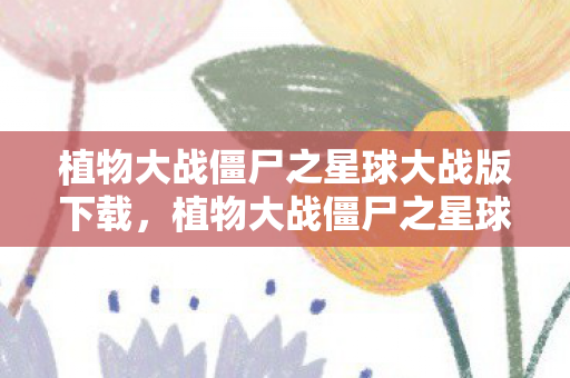 植物大战僵尸之星球大战版下载，植物大战僵尸之星球大战版，星际争霸的另类对决
