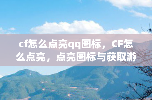cf怎么点亮qq图标,CF怎么点亮,点亮图标与获取游戏成就的全面指南 cf怎么点亮qq图标,CF怎么点亮,点亮图标与获取游戏成就的全面指南