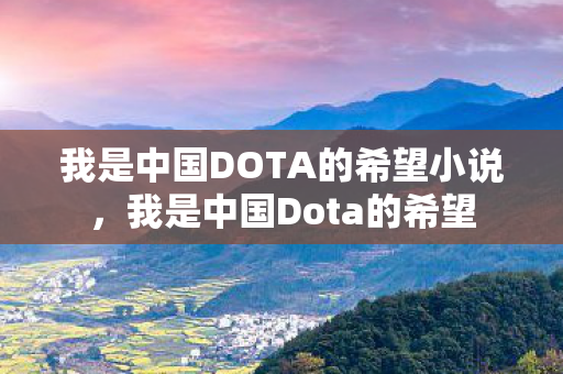 我是中国DOTA的希望小说,我是中国Dota的希望 我是中国DOTA的希望小说,我是中国Dota的希望