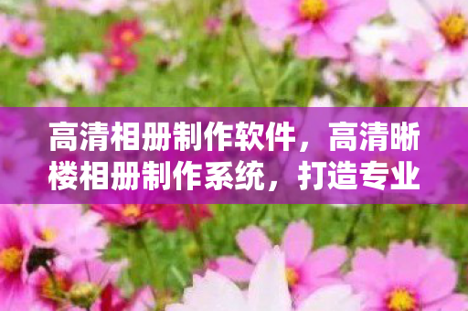 高清相册制作软件,高清晰楼相册制作系统,打造专业级图片展示平台 高清相册制作软件,高清晰楼相册制作系统,打造专业级图片展示平台