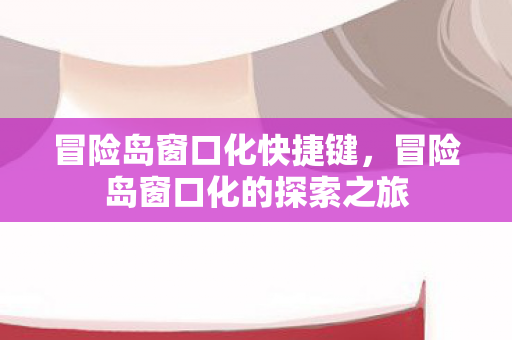 冒险岛窗口化快捷键，冒险岛窗口化的探索之旅