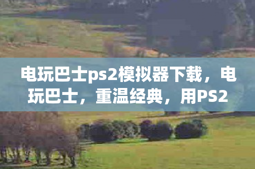 电玩巴士ps2模拟器下载,电玩巴士,重温经典,用PS2模拟器再现童年回忆 电玩巴士ps2模拟器下载,电玩巴士,重温经典,用PS2模拟器再现童年回忆