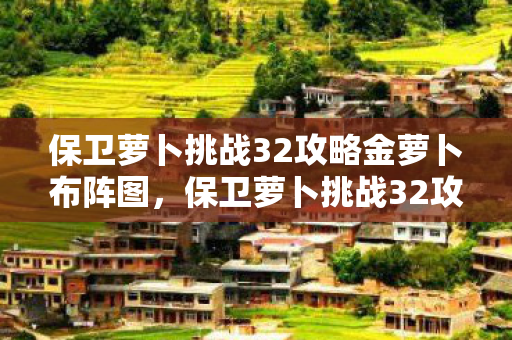 保卫萝卜挑战32攻略金萝卜布阵图，保卫萝卜挑战32攻略，解锁新关卡，保卫你的萝卜！