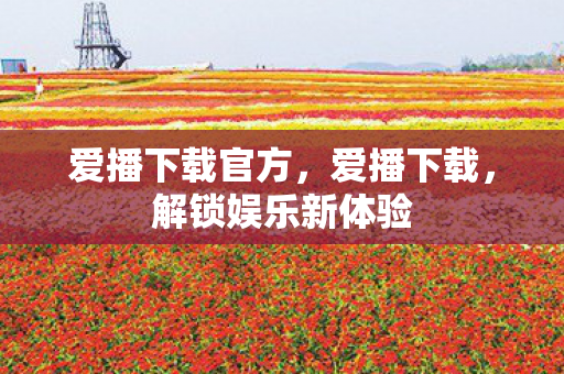 爱播下载官方,爱播下载,解锁娱乐新体验 爱播下载官方,爱播下载,解锁娱乐新体验